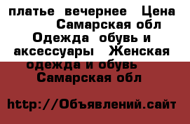 платье  вечернее › Цена ­ 900 - Самарская обл. Одежда, обувь и аксессуары » Женская одежда и обувь   . Самарская обл.